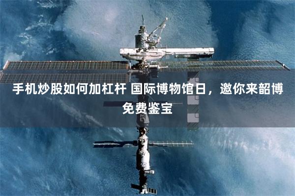 手机炒股如何加杠杆 国际博物馆日，邀你来韶博免费鉴宝