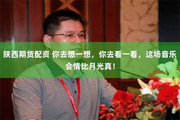 陕西期货配资 你去想一想，你去看一看，这场音乐会情比月光真！