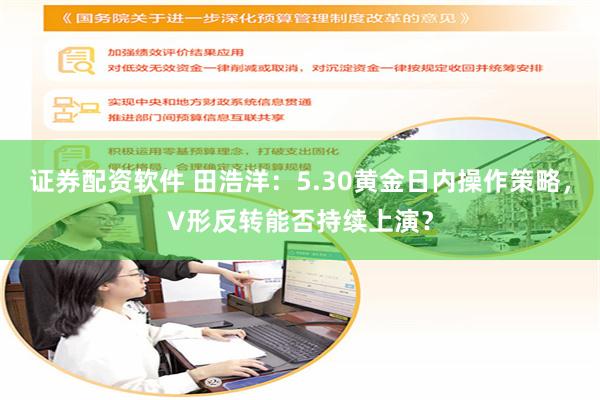 证券配资软件 田浩洋：5.30黄金日内操作策略，V形反转能否持续上演？