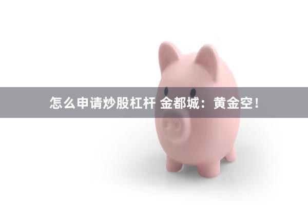 怎么申请炒股杠杆 金都城：黄金空！