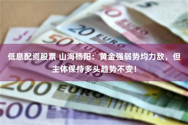 低息配资股票 山海杨阳：黄金强弱势均力敌，但主体保持多头趋势不变！