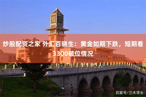 炒股配资之家 外汇百晓生：黄金如期下跌，短期看3300破位情况