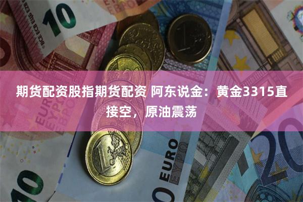 期货配资股指期货配资 阿东说金：黄金3315直接空，原油震荡