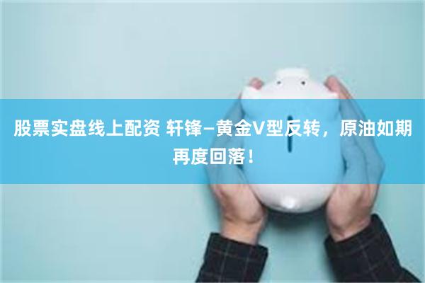 股票实盘线上配资 轩锋—黄金V型反转，原油如期再度回落！