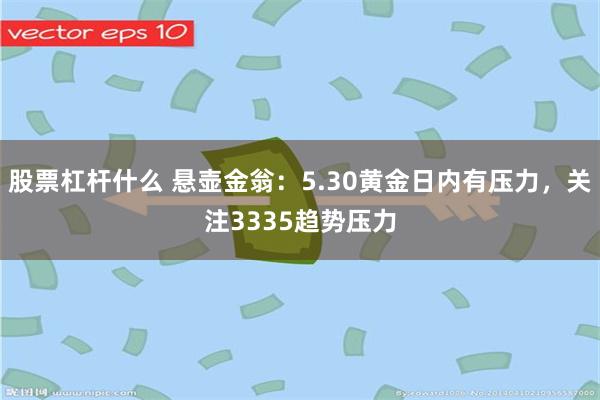 股票杠杆什么 悬壶金翁：5.30黄金日内有压力，关注3335趋势压力