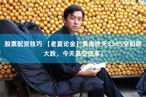 股票配资技巧 【老夏论金】黄金昨天3365空如期大跌，今天高空低多！