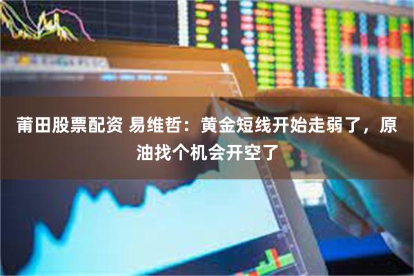 莆田股票配资 易维哲：黄金短线开始走弱了，原油找个机会开空了