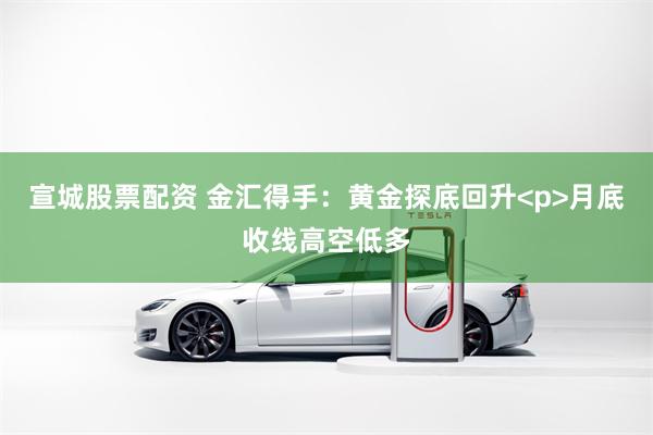 宣城股票配资 金汇得手：黄金探底回升<p>月底收线高空低多