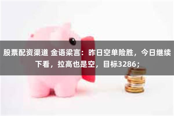 股票配资渠道 金语梁言：昨日空单险胜，今日继续下看，拉高也是空，目标3286；