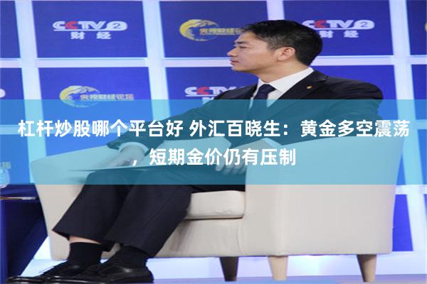 杠杆炒股哪个平台好 外汇百晓生：黄金多空震荡，短期金价仍有压制