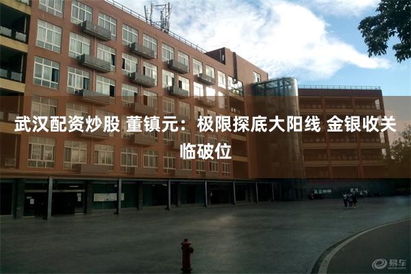 武汉配资炒股 董镇元：极限探底大阳线 金银收关临破位