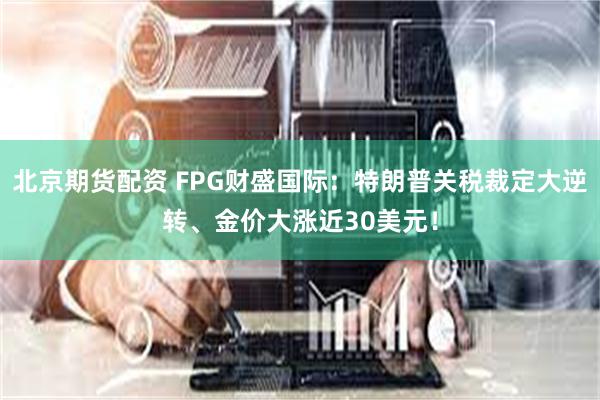 北京期货配资 FPG财盛国际：特朗普关税裁定大逆转、金价大涨近30美元！