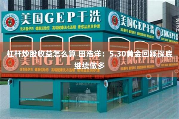 杠杆炒股收益怎么算 田浩洋：5.30黄金回踩探底继续做多