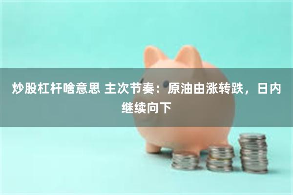 炒股杠杆啥意思 主次节奏：原油由涨转跌，日内继续向下