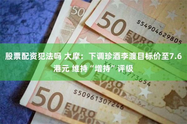 股票配资犯法吗 大摩：下调珍酒李渡目标价至7.6港元 维持“增持”评级
