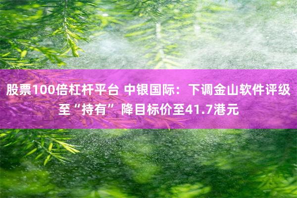 股票100倍杠杆平台 中银国际：下调金山软件评级至“持有” 降目标价至41.7港元