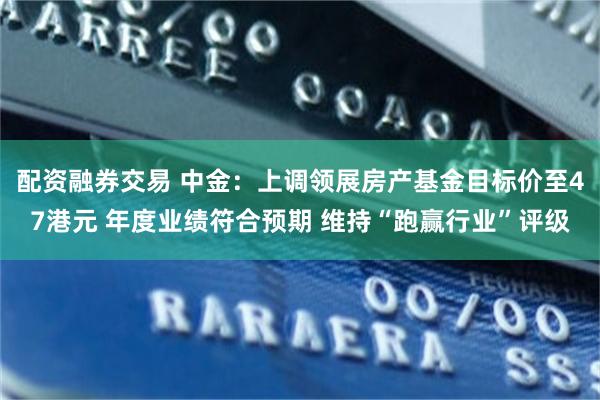 配资融券交易 中金：上调领展房产基金目标价至47港元 年度业绩符合预期 维持“跑赢行业”评级