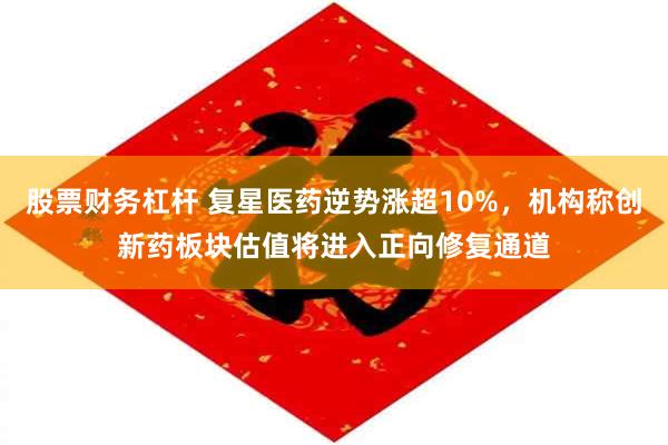 股票财务杠杆 复星医药逆势涨超10%，机构称创新药板块估值将进入正向修复通道