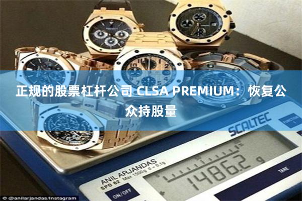 正规的股票杠杆公司 CLSA PREMIUM：恢复公众持股量