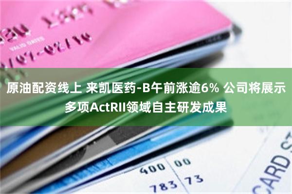 原油配资线上 来凯医药-B午前涨逾6% 公司将展示多项ActRII领域自主研发成果