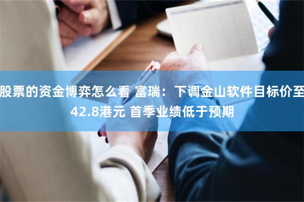 股票的资金博弈怎么看 富瑞：下调金山软件目标价至42.8港元 首季业绩低于预期
