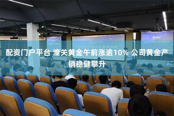 配资门户平台 潼关黄金午前涨逾10% 公司黄金产销稳健攀升