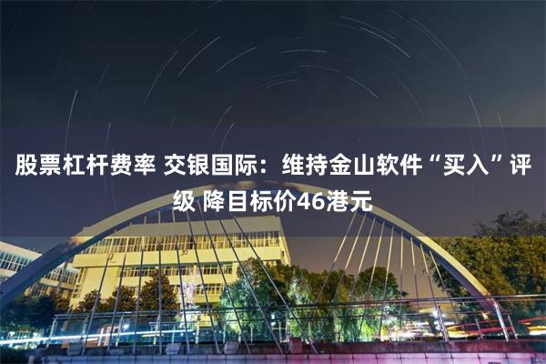 股票杠杆费率 交银国际：维持金山软件“买入”评级 降目标价46港元