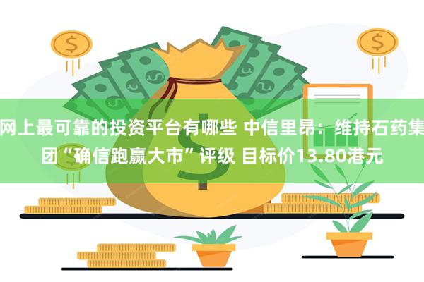 网上最可靠的投资平台有哪些 中信里昂：维持石药集团“确信跑赢大市”评级 目标价13.80港元
