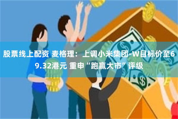 股票线上配资 麦格理：上调小米集团-W目标价至69.32港元 重申“跑赢大市”评级