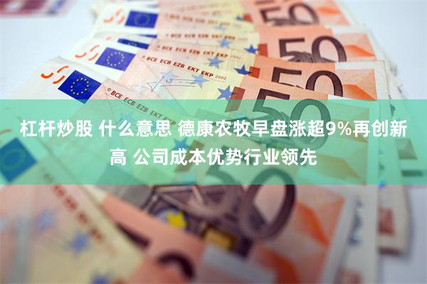 杠杆炒股 什么意思 德康农牧早盘涨超9%再创新高 公司成本优势行业领先