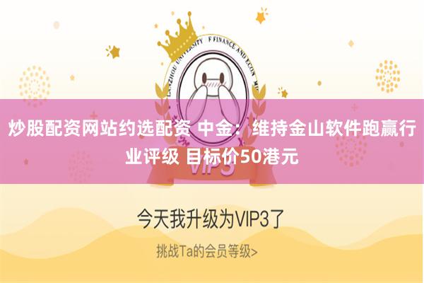炒股配资网站约选配资 中金：维持金山软件跑赢行业评级 目标价50港元