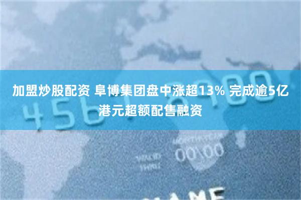 加盟炒股配资 阜博集团盘中涨超13% 完成逾5亿港元超额配售融资