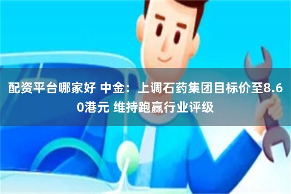 配资平台哪家好 中金：上调石药集团目标价至8.60港元 维持跑赢行业评级