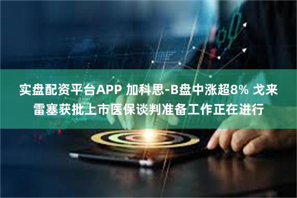 实盘配资平台APP 加科思-B盘中涨超8% 戈来雷塞获批上市医保谈判准备工作正在进行