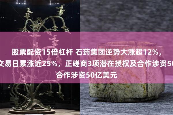 股票配资15倍杠杆 石药集团逆势大涨超12%，近两个交易日累涨近25%，正磋商3项潜在授权及合作涉资50亿美元