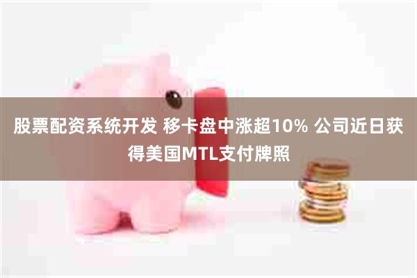 股票配资系统开发 移卡盘中涨超10% 公司近日获得美国MTL支付牌照