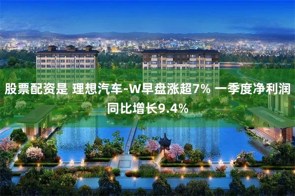 股票配资是 理想汽车-W早盘涨超7% 一季度净利润同比增长9.4%