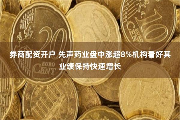 券商配资开户 先声药业盘中涨超8%机构看好其业绩保持快速增长