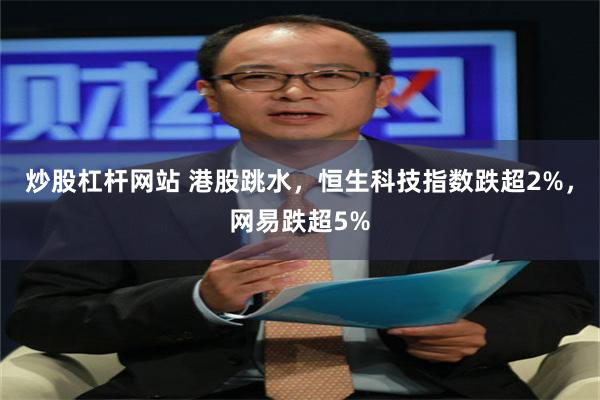 炒股杠杆网站 港股跳水，恒生科技指数跌超2%，网易跌超5%