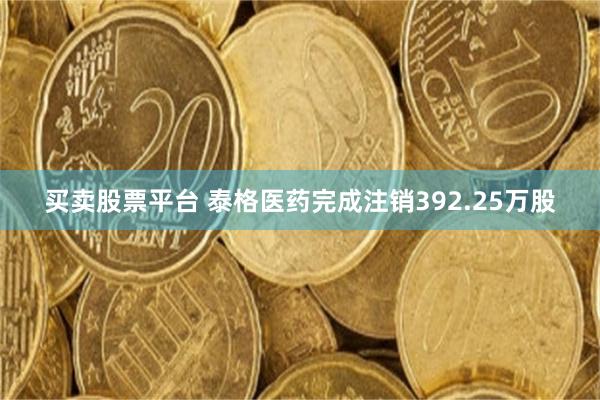 买卖股票平台 泰格医药完成注销392.25万股