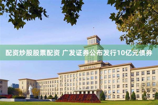 配资炒股股票配资 广发证券公布发行10亿元债券