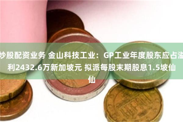 炒股配资业务 金山科技工业：GP工业年度股东应占溢利2432.6万新加坡元 拟派每股末期股息1.5坡仙