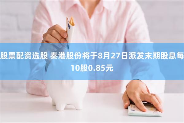 股票配资选股 秦港股份将于8月27日派发末期股息每10股0.85元