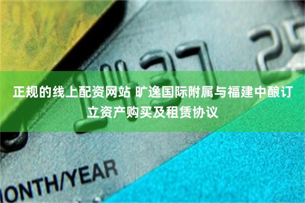 正规的线上配资网站 旷逸国际附属与福建中酿订立资产购买及租赁协议