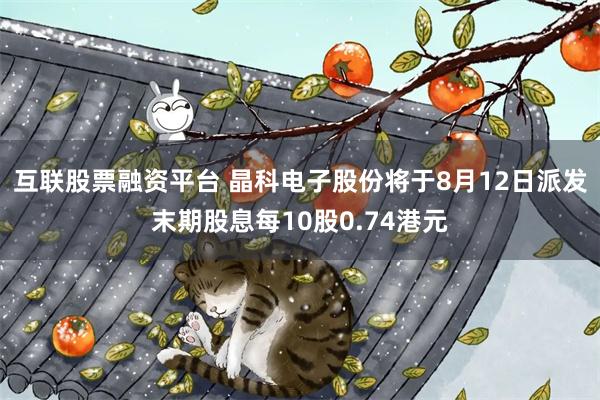 互联股票融资平台 晶科电子股份将于8月12日派发末期股息每10股0.74港元