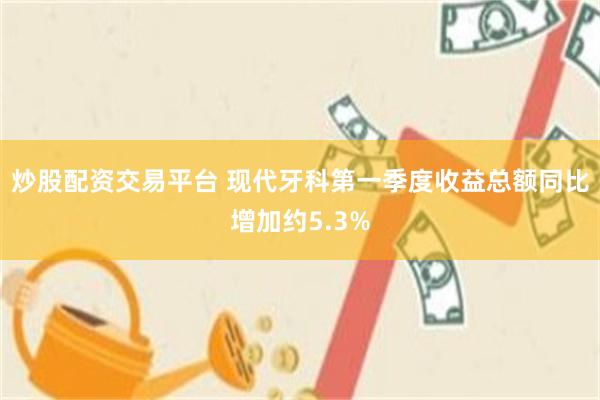 炒股配资交易平台 现代牙科第一季度收益总额同比增加约5.3%