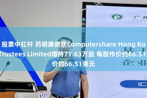 股票中杠杆 药明康德获Computershare Hong Kong Trustees Limited增持71.63万股 每股作价约66.51港元