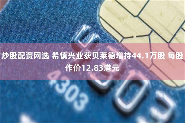 炒股配资网选 希慎兴业获贝莱德增持44.1万股 每股作价12.83港元