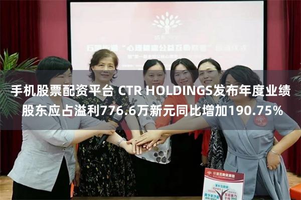 手机股票配资平台 CTR HOLDINGS发布年度业绩 股东应占溢利776.6万新元同比增加190.75%