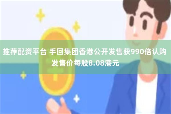 推荐配资平台 手回集团香港公开发售获990倍认购 发售价每股8.08港元